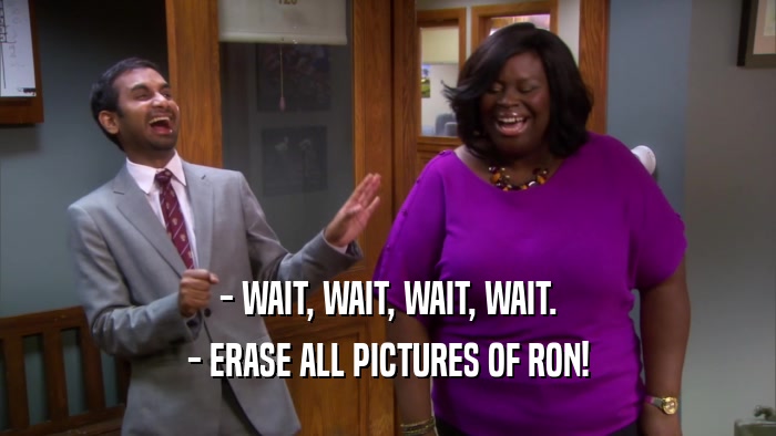 - WAIT, WAIT, WAIT, WAIT. - ERASE ALL PICTURES OF RON! 