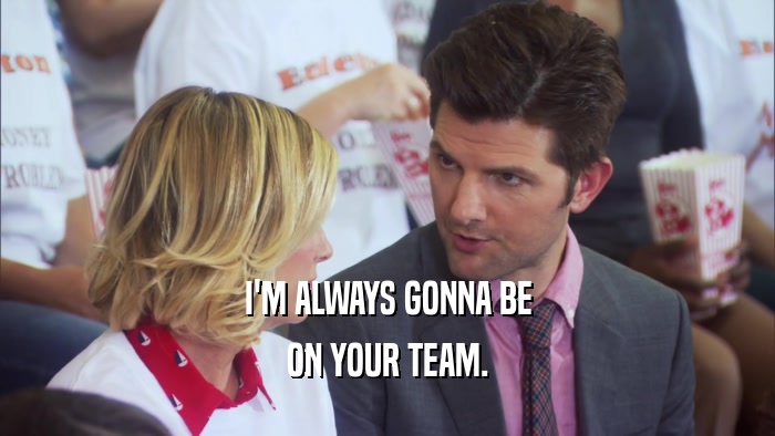 I'M ALWAYS GONNA BE ON YOUR TEAM. 