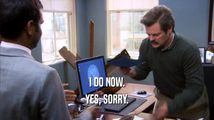 I DO NOW. YES, SORRY. 