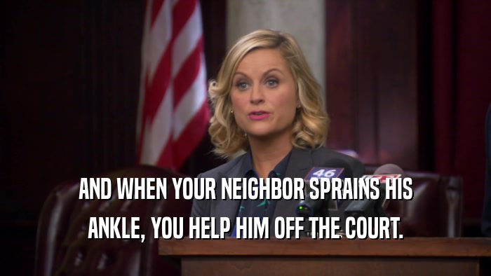 AND WHEN YOUR NEIGHBOR SPRAINS HIS ANKLE, YOU HELP HIM OFF THE COURT. 