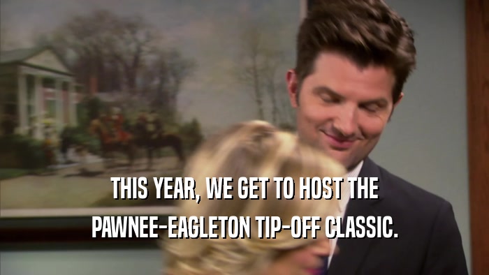 THIS YEAR, WE GET TO HOST THE PAWNEE-EAGLETON TIP-OFF CLASSIC. 