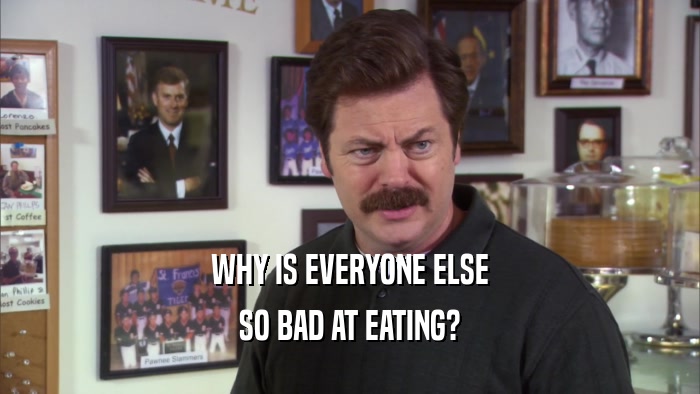 WHY IS EVERYONE ELSE SO BAD AT EATING? 