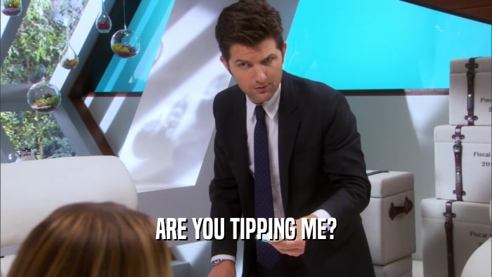 ARE YOU TIPPING ME?
  