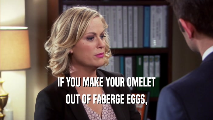 IF YOU MAKE YOUR OMELET OUT OF FABERGE EGGS, 