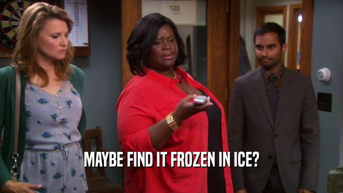 MAYBE FIND IT FROZEN IN ICE?  