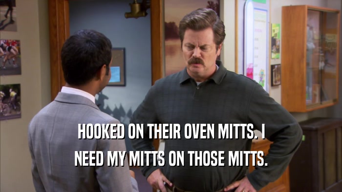 HOOKED ON THEIR OVEN MITTS. I NEED MY MITTS ON THOSE MITTS. 