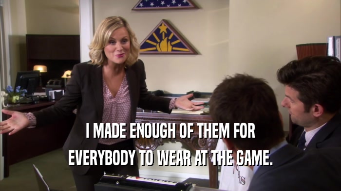 I MADE ENOUGH OF THEM FOR EVERYBODY TO WEAR AT THE GAME. 