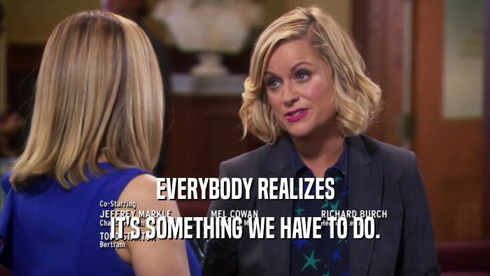 EVERYBODY REALIZES IT'S SOMETHING WE HAVE TO DO. 