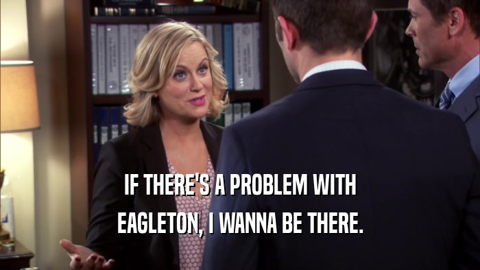 IF THERE'S A PROBLEM WITH EAGLETON, I WANNA BE THERE. 