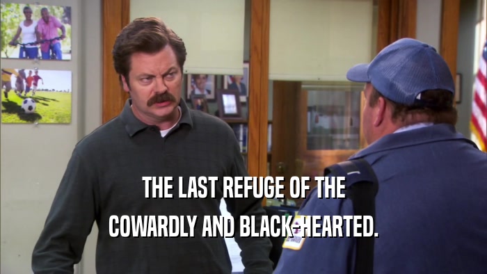 THE LAST REFUGE OF THE COWARDLY AND BLACK-HEARTED. 