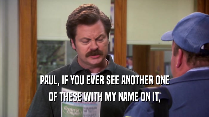 PAUL, IF YOU EVER SEE ANOTHER ONE OF THESE WITH MY NAME ON IT, 