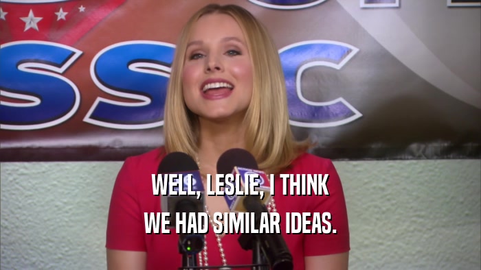 WELL, LESLIE, I THINK
 WE HAD SIMILAR IDEAS.
 