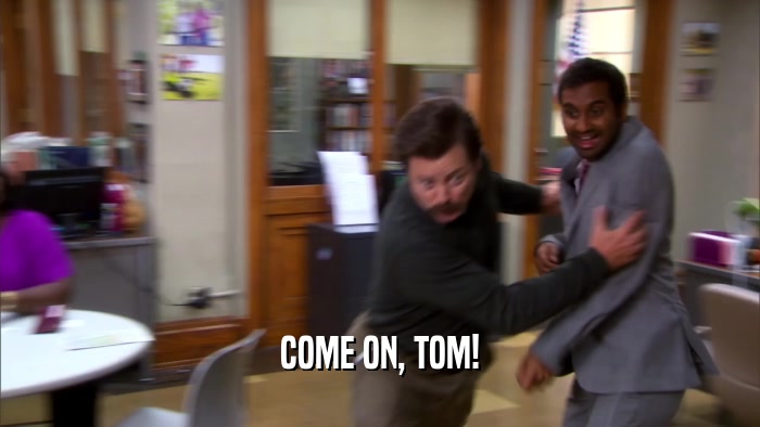 COME ON, TOM!  
