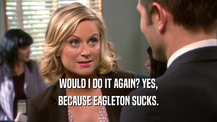 WOULD I DO IT AGAIN? YES, BECAUSE EAGLETON SUCKS. 
