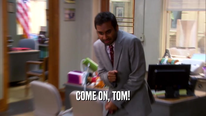 COME ON, TOM!  