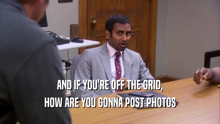 AND IF YOU'RE OFF THE GRID, HOW ARE YOU GONNA POST PHOTOS 