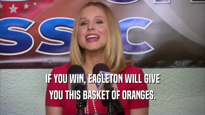 IF YOU WIN, EAGLETON WILL GIVE
 YOU THIS BASKET OF ORANGES.
 