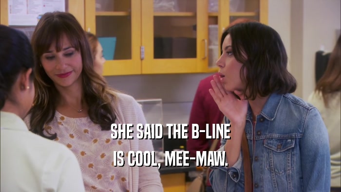 SHE SAID THE B-LINE IS COOL, MEE-MAW. 