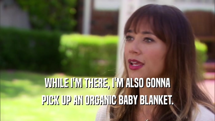 WHILE I'M THERE, I'M ALSO GONNA PICK UP AN ORGANIC BABY BLANKET. 