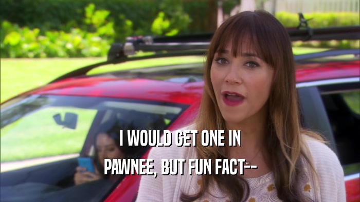 I WOULD GET ONE IN PAWNEE, BUT FUN FACT-- 