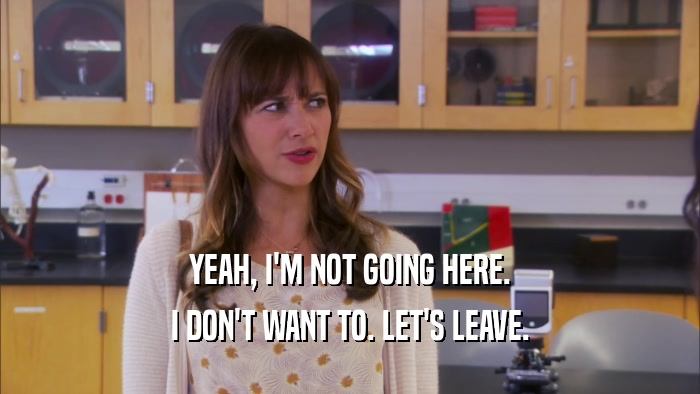 YEAH, I'M NOT GOING HERE. I DON'T WANT TO. LET'S LEAVE. 