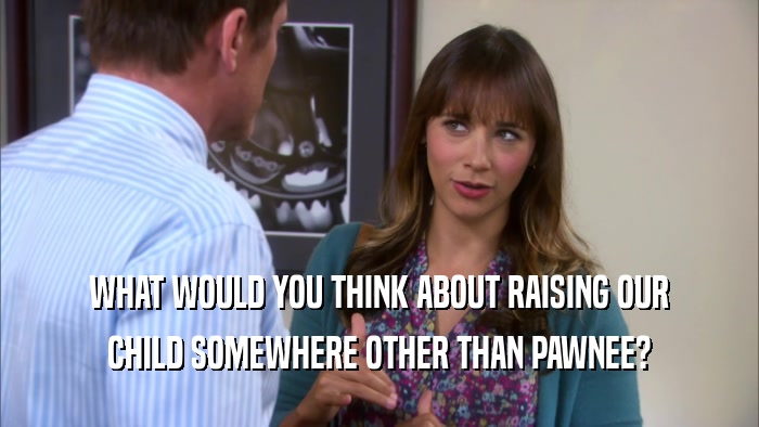 WHAT WOULD YOU THINK ABOUT RAISING OUR CHILD SOMEWHERE OTHER THAN PAWNEE? 