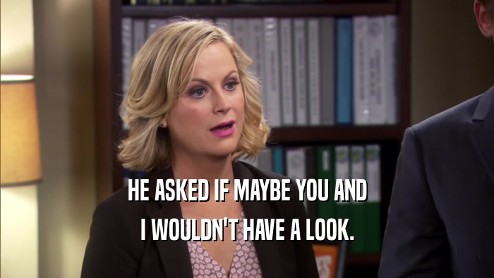 HE ASKED IF MAYBE YOU AND I WOULDN'T HAVE A LOOK. 
