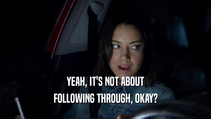 YEAH, IT'S NOT ABOUT FOLLOWING THROUGH, OKAY? 