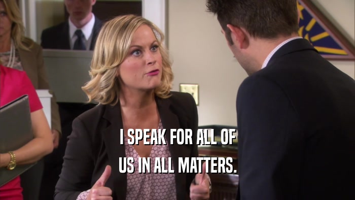 I SPEAK FOR ALL OF US IN ALL MATTERS. 