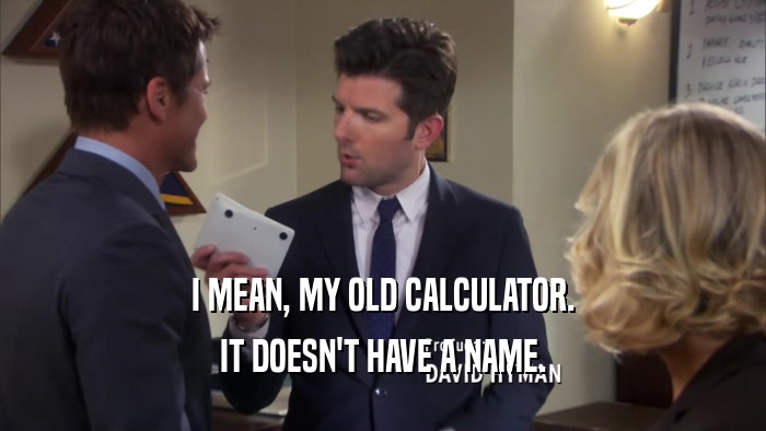 I MEAN, MY OLD CALCULATOR. IT DOESN'T HAVE A NAME. 