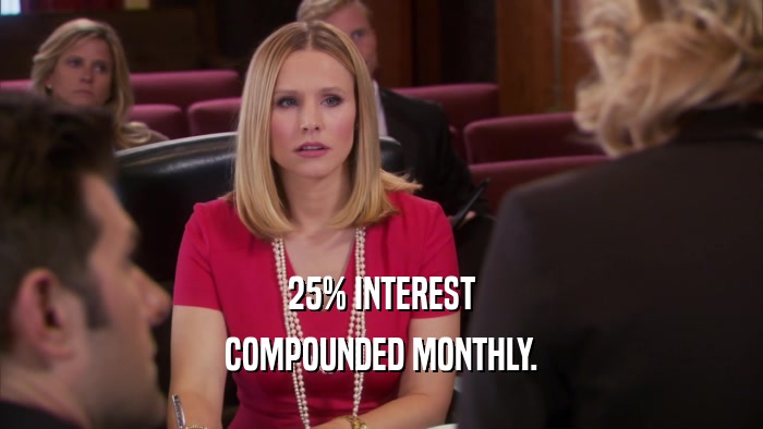 25% INTEREST COMPOUNDED MONTHLY. 