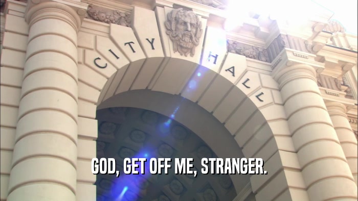 GOD, GET OFF ME, STRANGER.  