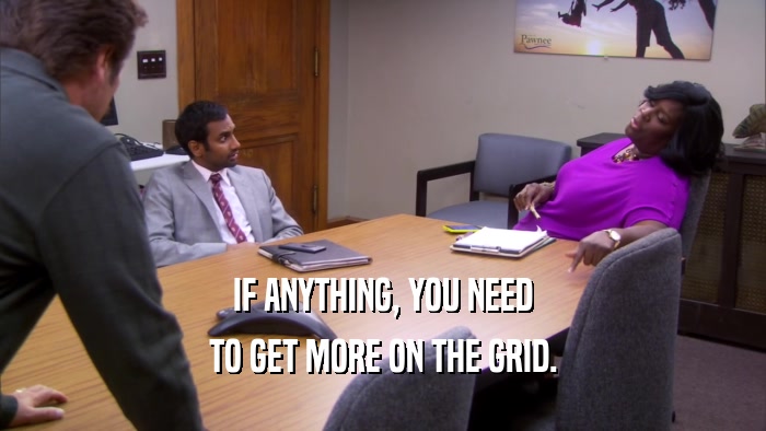 IF ANYTHING, YOU NEED TO GET MORE ON THE GRID. 