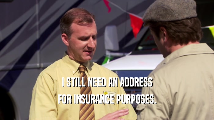 I STILL NEED AN ADDRESS FOR INSURANCE PURPOSES. 