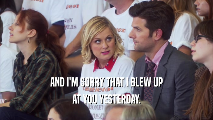 AND I'M SORRY THAT I BLEW UP AT YOU YESTERDAY. 