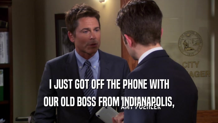 I JUST GOT OFF THE PHONE WITH OUR OLD BOSS FROM INDIANAPOLIS, 