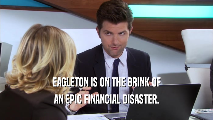EAGLETON IS ON THE BRINK OF AN EPIC FINANCIAL DISASTER. 