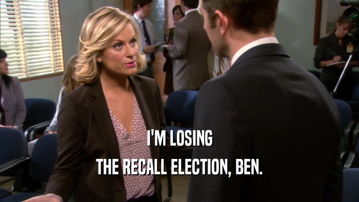 I'M LOSING THE RECALL ELECTION, BEN. 