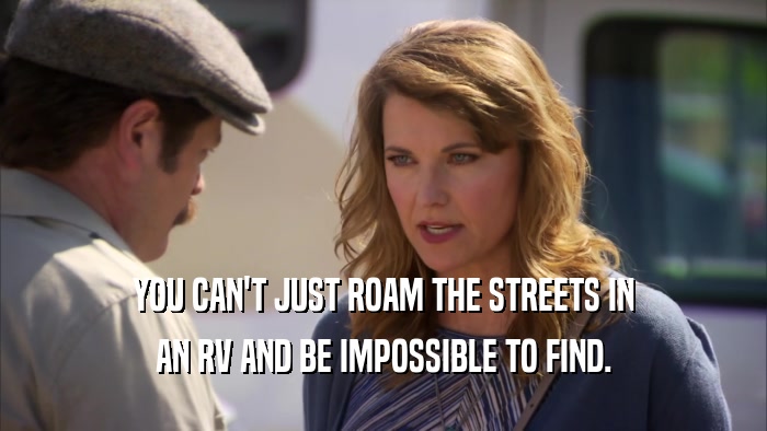 YOU CAN'T JUST ROAM THE STREETS IN AN RV AND BE IMPOSSIBLE TO FIND. 
