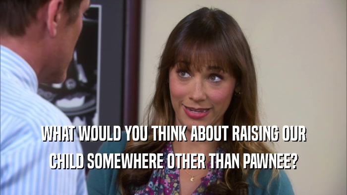WHAT WOULD YOU THINK ABOUT RAISING OUR CHILD SOMEWHERE OTHER THAN PAWNEE? 