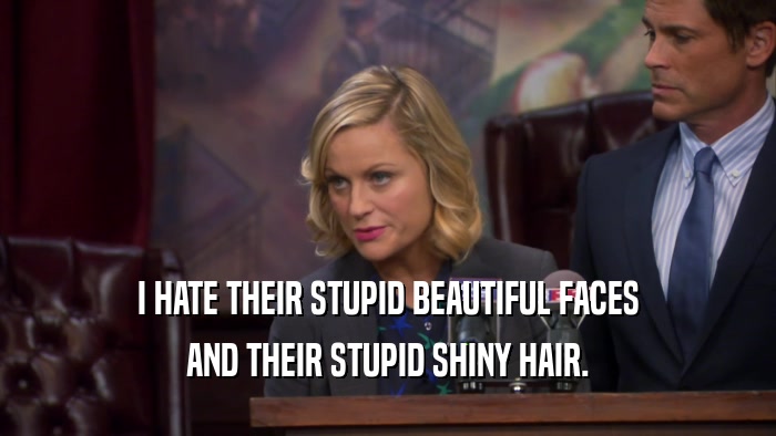 I HATE THEIR STUPID BEAUTIFUL FACES AND THEIR STUPID SHINY HAIR. 