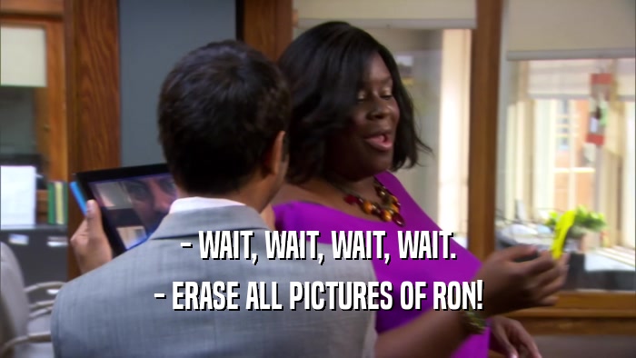 - WAIT, WAIT, WAIT, WAIT. - ERASE ALL PICTURES OF RON! 