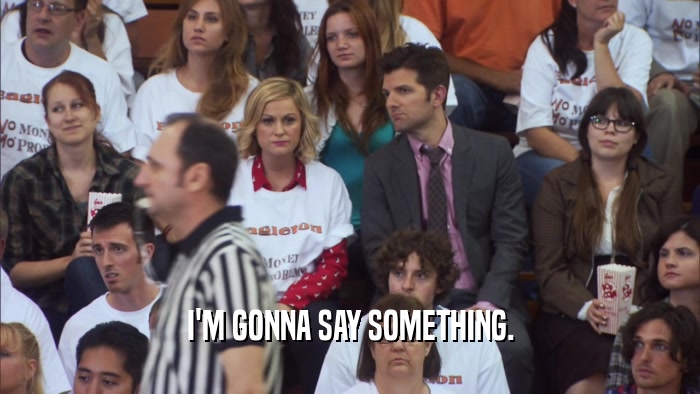 I'M GONNA SAY SOMETHING.  