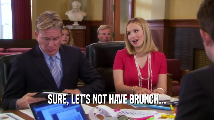 SURE, LET'S NOT HAVE BRUNCH...  