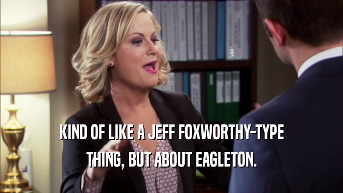 KIND OF LIKE A JEFF FOXWORTHY-TYPE
 THING, BUT ABOUT EAGLETON.
 