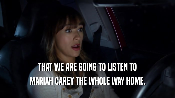 THAT WE ARE GOING TO LISTEN TO MARIAH CAREY THE WHOLE WAY HOME. 