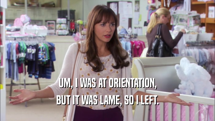 UM, I WAS AT ORIENTATION, BUT IT WAS LAME, SO I LEFT. 