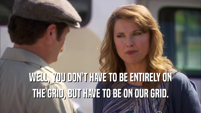 WELL, YOU DON'T HAVE TO BE ENTIRELY ON THE GRID, BUT HAVE TO BE ON OUR GRID. 