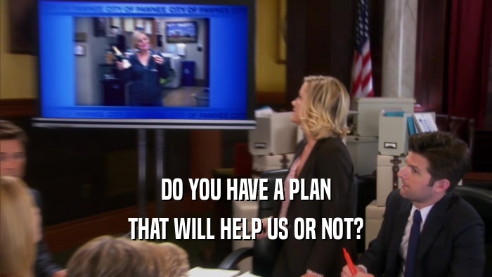 DO YOU HAVE A PLAN THAT WILL HELP US OR NOT? 