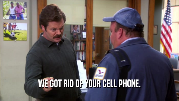 WE GOT RID OF YOUR CELL PHONE.  